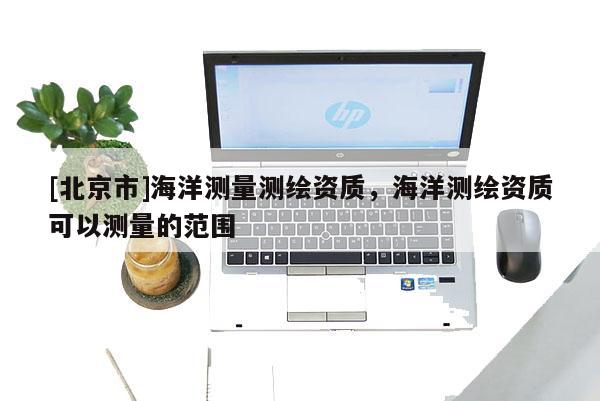 [北京市]海洋測(cè)量測(cè)繪資質(zhì)，海洋測(cè)繪資質(zhì)可以測(cè)量的范圍