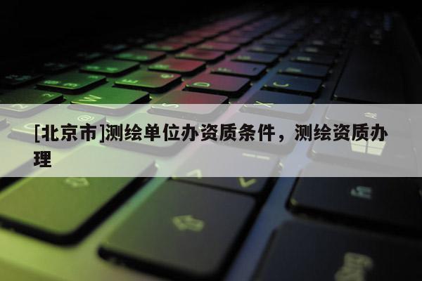[北京市]測(cè)繪單位辦資質(zhì)條件，測(cè)繪資質(zhì)辦理