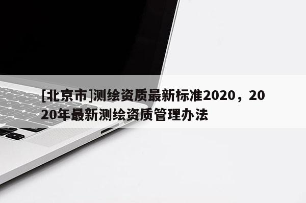 [北京市]測(cè)繪資質(zhì)最新標(biāo)準(zhǔn)2020，2020年最新測(cè)繪資質(zhì)管理辦法