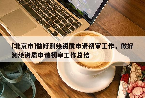 [北京市]做好測(cè)繪資質(zhì)申請(qǐng)初審工作，做好測(cè)繪資質(zhì)申請(qǐng)初審工作總結(jié)