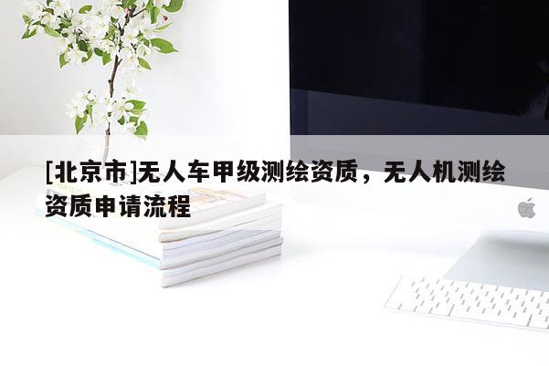 [北京市]無人車甲級(jí)測(cè)繪資質(zhì)，無人機(jī)測(cè)繪資質(zhì)申請(qǐng)流程