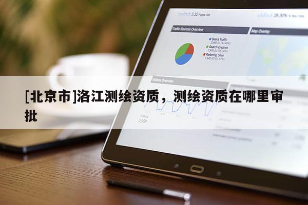 [北京市]洛江測(cè)繪資質(zhì)，測(cè)繪資質(zhì)在哪里審批