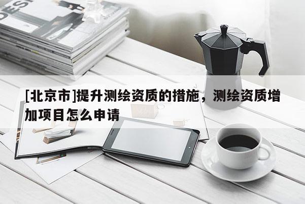 [北京市]提升測繪資質(zhì)的措施，測繪資質(zhì)增加項(xiàng)目怎么申請