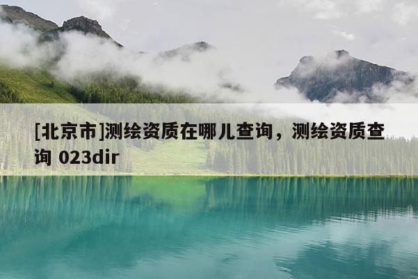 [北京市]測(cè)繪資質(zhì)在哪兒查詢，測(cè)繪資質(zhì)查詢 023dir