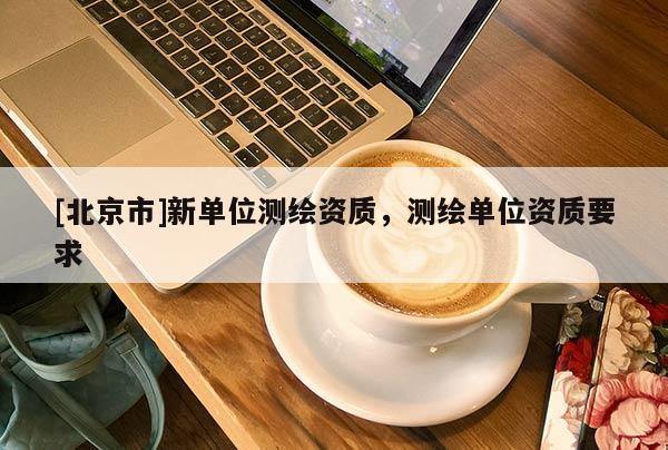 [北京市]新單位測(cè)繪資質(zhì)，測(cè)繪單位資質(zhì)要求