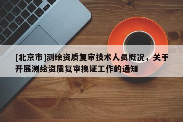 [北京市]測繪資質(zhì)復(fù)審技術(shù)人員概況，關(guān)于開展測繪資質(zhì)復(fù)審換證工作的通知