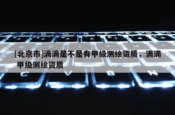 [北京市]滴滴是不是有甲級測繪資質(zhì)，滴滴 甲級測繪資質(zhì)