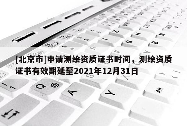 [北京市]申請測繪資質(zhì)證書時間，測繪資質(zhì)證書有效期延至2021年12月31日