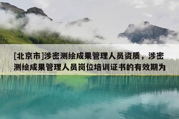[北京市]涉密測繪成果管理人員資質(zhì)，涉密測繪成果管理人員崗位培訓(xùn)證書的有效期為