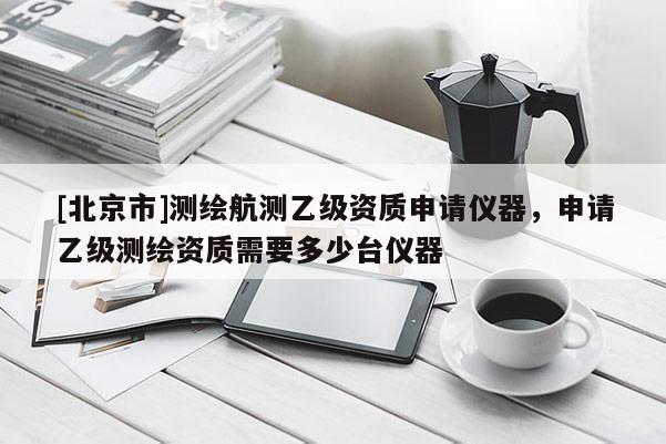 [北京市]測繪航測乙級資質申請儀器，申請乙級測繪資質需要多少臺儀器