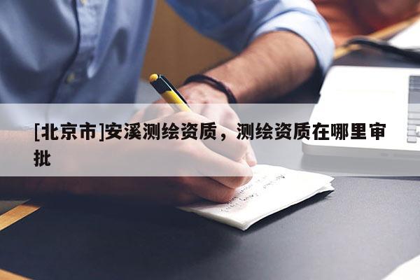 [北京市]安溪測繪資質，測繪資質在哪里審批