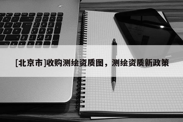 [北京市]收購(gòu)測(cè)繪資質(zhì)圖，測(cè)繪資質(zhì)新政策