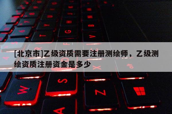 [北京市]乙級(jí)資質(zhì)需要注冊(cè)測(cè)繪師，乙級(jí)測(cè)繪資質(zhì)注冊(cè)資金是多少