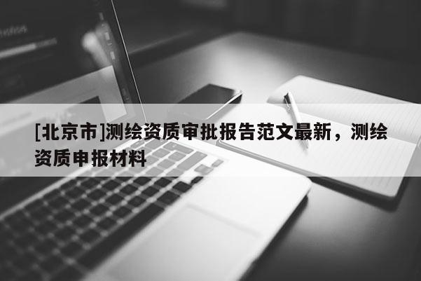 [北京市]測(cè)繪資質(zhì)審批報(bào)告范文最新，測(cè)繪資質(zhì)申報(bào)材料