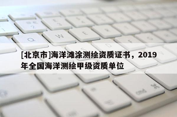 [北京市]海洋灘涂測(cè)繪資質(zhì)證書(shū)，2019年全國(guó)海洋測(cè)繪甲級(jí)資質(zhì)單位