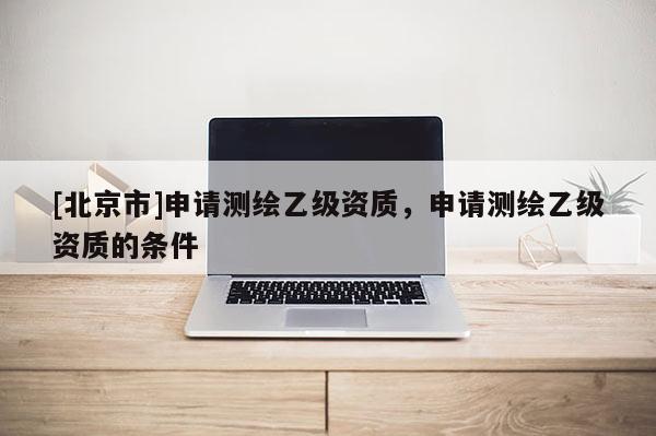 [北京市]申請測繪乙級資質(zhì)，申請測繪乙級資質(zhì)的條件