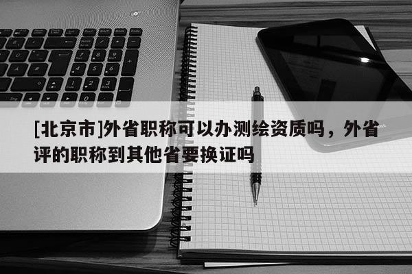 [北京市]外省職稱可以辦測繪資質(zhì)嗎，外省評的職稱到其他省要換證嗎