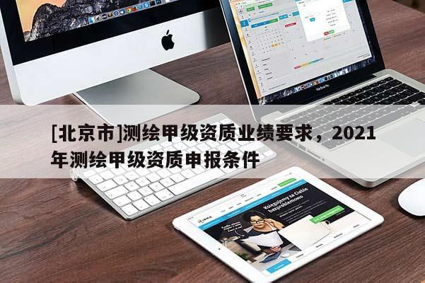 [北京市]測(cè)繪甲級(jí)資質(zhì)業(yè)績要求，2021年測(cè)繪甲級(jí)資質(zhì)申報(bào)條件