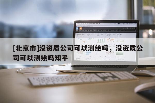 [北京市]沒資質(zhì)公司可以測繪嗎，沒資質(zhì)公司可以測繪嗎知乎