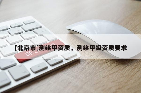 [北京市]測(cè)繪甲資質(zhì)，測(cè)繪甲級(jí)資質(zhì)要求