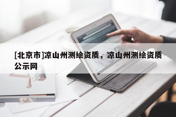 [北京市]涼山州測(cè)繪資質(zhì)，涼山州測(cè)繪資質(zhì)公示網(wǎng)