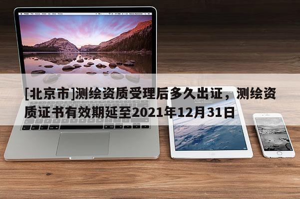 [北京市]測(cè)繪資質(zhì)受理后多久出證，測(cè)繪資質(zhì)證書有效期延至2021年12月31日