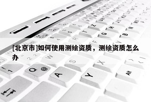 [北京市]如何使用測繪資質(zhì)，測繪資質(zhì)怎么辦