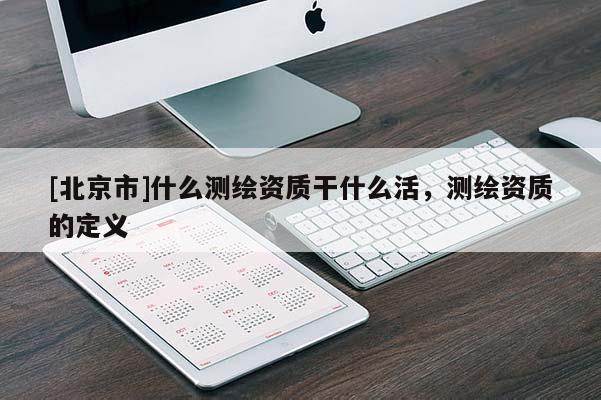 [北京市]什么測繪資質干什么活，測繪資質的定義