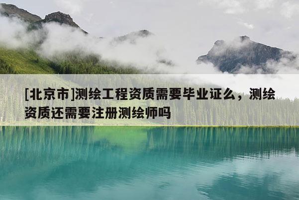 [北京市]測繪工程資質需要畢業(yè)證么，測繪資質還需要注冊測繪師嗎