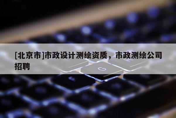 [北京市]市政設計測繪資質，市政測繪公司招聘