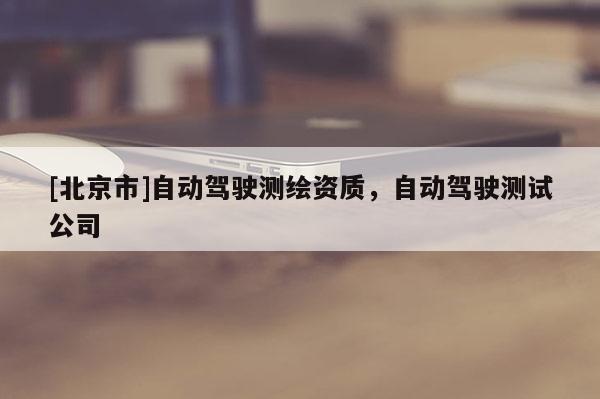[北京市]自動(dòng)駕駛測(cè)繪資質(zhì)，自動(dòng)駕駛測(cè)試公司