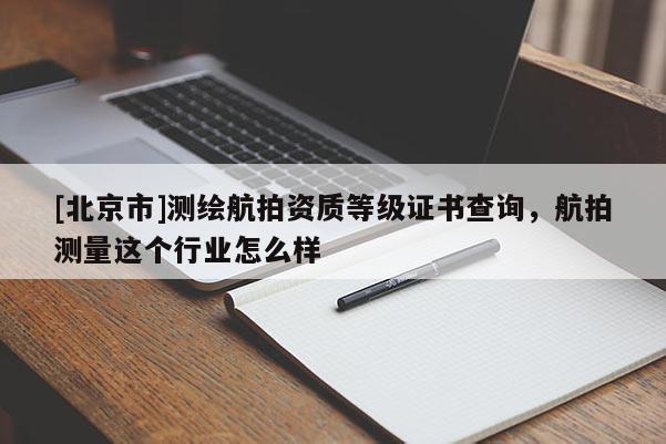 [北京市]測(cè)繪航拍資質(zhì)等級(jí)證書查詢，航拍測(cè)量這個(gè)行業(yè)怎么樣