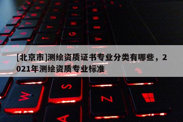 [北京市]測(cè)繪資質(zhì)證書(shū)專業(yè)分類有哪些，2021年測(cè)繪資質(zhì)專業(yè)標(biāo)準(zhǔn)