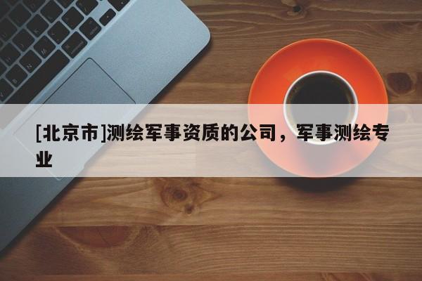 [北京市]測(cè)繪軍事資質(zhì)的公司，軍事測(cè)繪專業(yè)