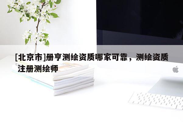 [北京市]冊亨測繪資質(zhì)哪家可靠，測繪資質(zhì) 注冊測繪師