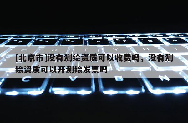 [北京市]沒有測繪資質(zhì)可以收費嗎，沒有測繪資質(zhì)可以開測繪發(fā)票嗎
