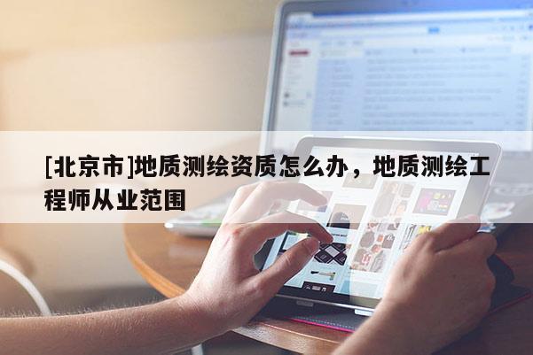 [北京市]地質(zhì)測繪資質(zhì)怎么辦，地質(zhì)測繪工程師從業(yè)范圍