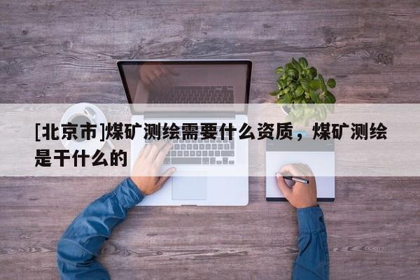 [北京市]煤礦測(cè)繪需要什么資質(zhì)，煤礦測(cè)繪是干什么的