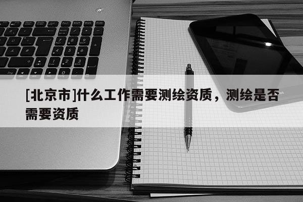 [北京市]什么工作需要測繪資質，測繪是否需要資質