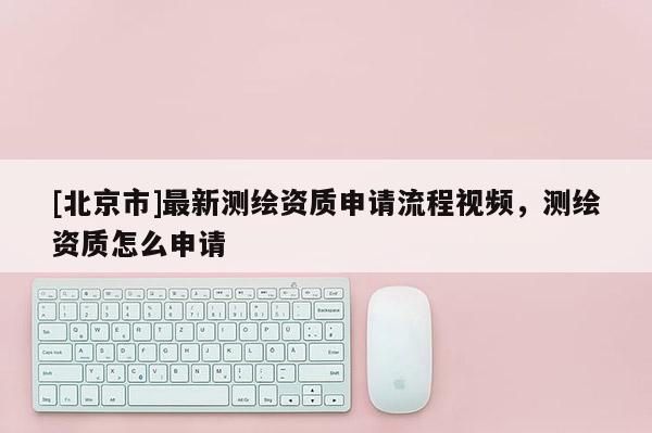 [北京市]最新測繪資質申請流程視頻，測繪資質怎么申請