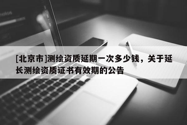 [北京市]測(cè)繪資質(zhì)延期一次多少錢，關(guān)于延長(zhǎng)測(cè)繪資質(zhì)證書有效期的公告