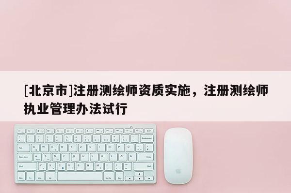 [北京市]注冊測繪師資質(zhì)實施，注冊測繪師執(zhí)業(yè)管理辦法試行