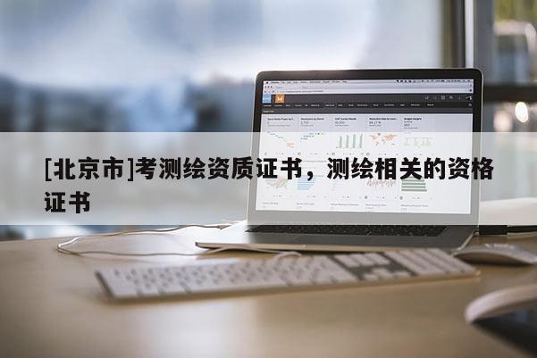 [北京市]考測繪資質(zhì)證書，測繪相關(guān)的資格證書