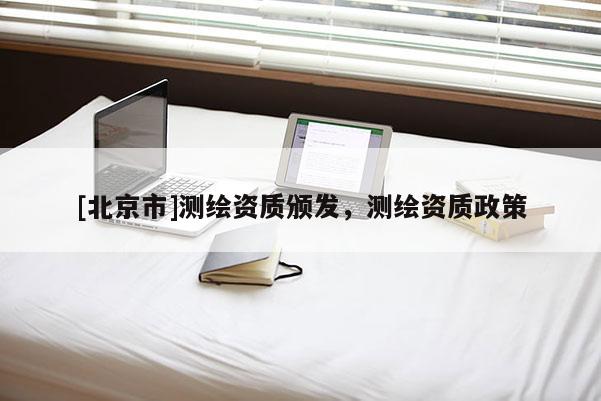 [北京市]測(cè)繪資質(zhì)頒發(fā)，測(cè)繪資質(zhì)政策
