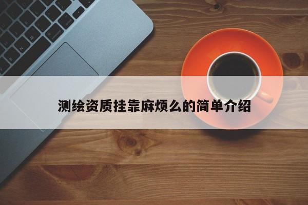 測繪資質(zhì)掛靠麻煩么的簡單介紹