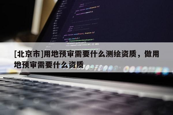 [北京市]用地預(yù)審需要什么測(cè)繪資質(zhì)，做用地預(yù)審需要什么資質(zhì)