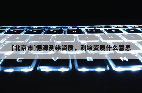 [北京市]德源測繪資質(zhì)，測繪資質(zhì)什么意思