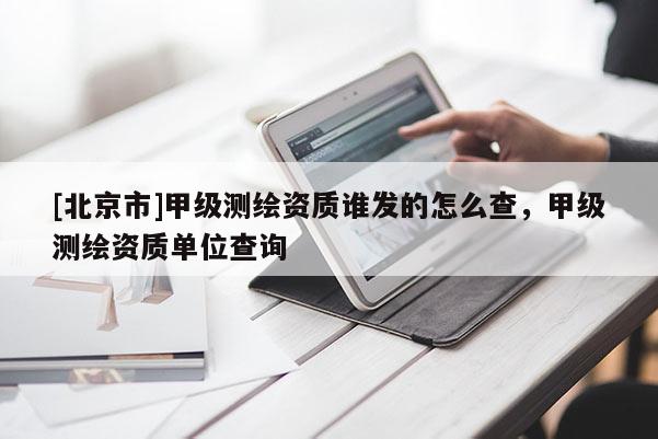 [北京市]甲級測繪資質(zhì)誰發(fā)的怎么查，甲級測繪資質(zhì)單位查詢