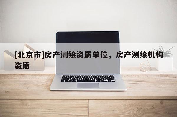 [北京市]房產(chǎn)測(cè)繪資質(zhì)單位，房產(chǎn)測(cè)繪機(jī)構(gòu)資質(zhì)