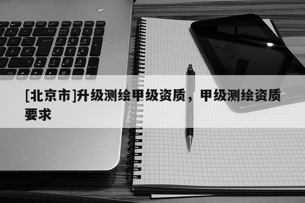 [北京市]升級測繪甲級資質(zhì)，甲級測繪資質(zhì)要求